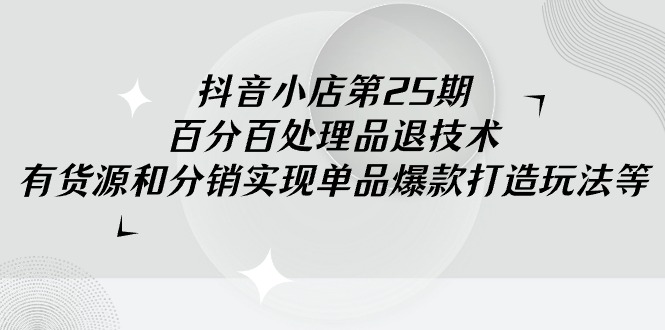 图片[1]-【2024.03.06】抖音小店-第25期，百分百处理品退技术，有货源和分销实现单品爆款打造玩法百度网盘免费下载-芽米宝库