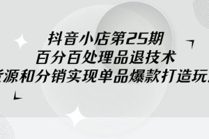 【2024.03.06】抖音小店-第25期，百分百处理品退技术，有货源和分销实现单品爆款打造玩法百度网盘免费下载-芽米宝库