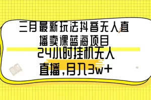 【2024.03.05】三月最新玩法抖音无人直播卖课蓝海项目，24小时无人直播，月入3w+百度网盘免费下载-芽米宝库