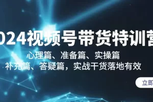 【2024.03.05】2024视频号带货特训营：心理篇、准备篇、实操篇、补充篇、答疑篇，实战干货落地有效百度网盘免费下载-芽米宝库