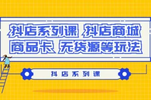 【2024.03.05】抖店系列课，抖店商城、商品卡、无货源等玩法百度网盘免费下载-芽米宝库