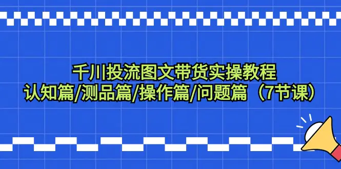 图片[1]-【2024.03.05】千川投流图文带货实操教程：认知篇/测品篇/操作篇/问题篇（7节课）百度网盘免费下载-芽米宝库