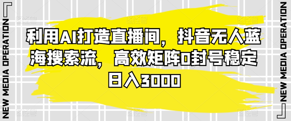 图片[1]-【2024.03.04】利用AI打造直播间，抖音无人蓝海搜索流，高效矩阵0封号稳定日入3000百度网盘免费下载-芽米宝库