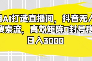 【2024.03.04】利用AI打造直播间，抖音无人蓝海搜索流，高效矩阵0封号稳定日入3000百度网盘免费下载-芽米宝库