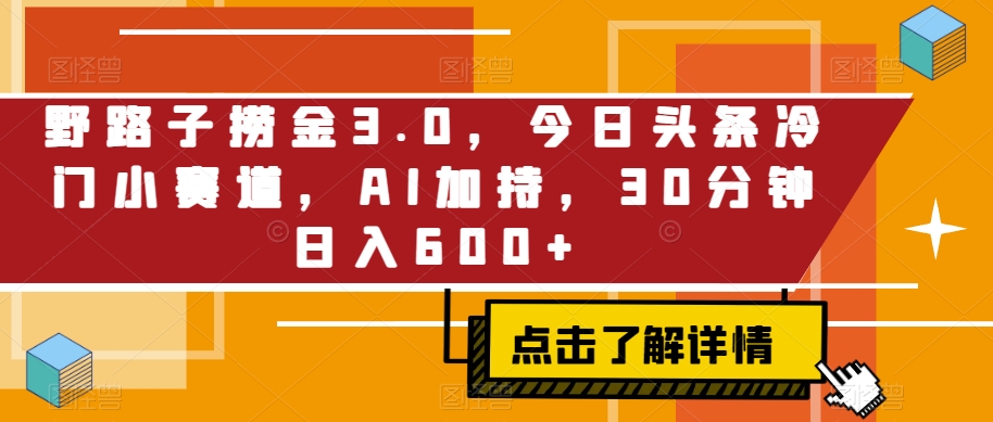图片[1]-【2024.03.04】野路子捞金3.0，今日头条冷门小赛道，AI加持，30分钟日入600+百度网盘免费下载-芽米宝库
