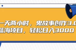 【2024.03.03】一天两小时，鬼故事创作3.0，蓝海项目，轻松日入3000＋百度网盘免费下载-芽米宝库