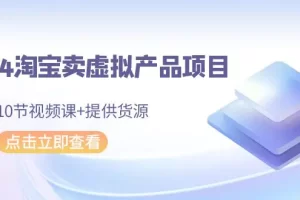 【2024.03.03】2024淘宝卖虚拟产品项目，10节视频课+提供货源百度网盘免费下载-芽米宝库