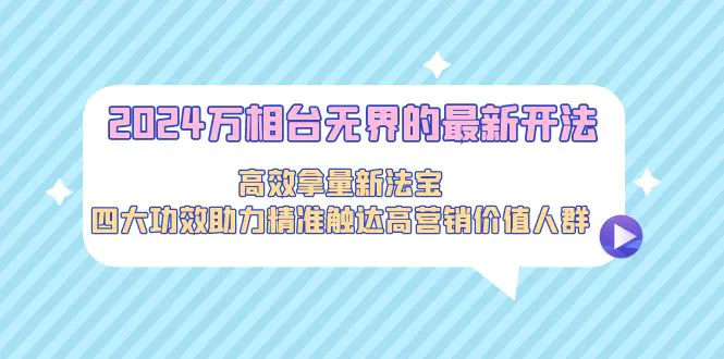 图片[1]-【2024.03.03】2024万相台无界的最新开法，高效拿量新法宝，四大功效助力精准触达高营销价值人群百度网盘免费下载-芽米宝库