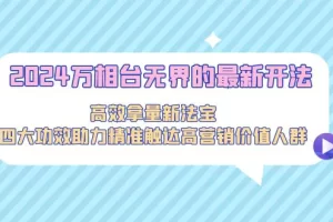【2024.03.03】2024万相台无界的最新开法，高效拿量新法宝，四大功效助力精准触达高营销价值人群百度网盘免费下载-芽米宝库