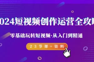 【2024.03.03】2024短视频-创作运营全攻略，零基础玩转短视频·从入门到精通-23节课+资料百度网盘免费下载-芽米宝库