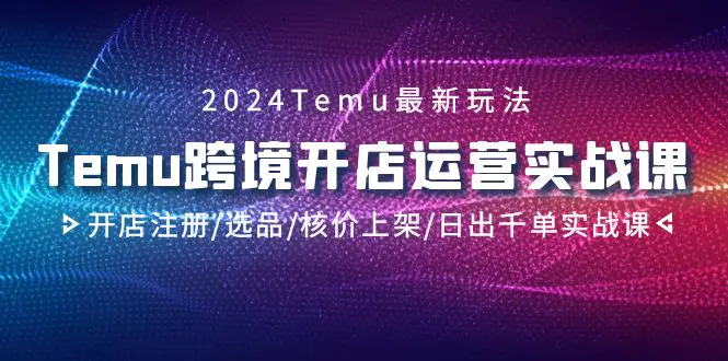 图片[1]-【2024.03.04】2024Temu跨境开店运营实战课，开店注册/选品/核价上架/日出千单实战课百度网盘免费下载-芽米宝库