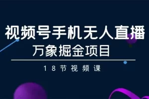 【2024.03.02】视频号手机无人直播-万象掘金项目（18节视频课）百度网盘免费下载-芽米宝库