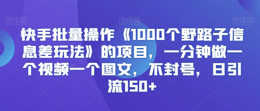 图片[1]-【2024.03.02】快手批量操作《1000个野路子信息差玩法》的项目，一分钟做一个视频一个图文，不封号，日引流150+百度网盘免费下载-芽米宝库