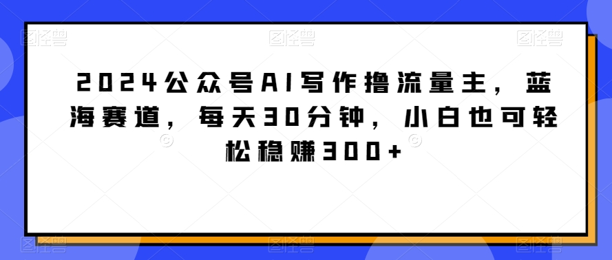 图片[1]-【2024.03.01】2024公众号AI写作撸流量主，蓝海赛道，每天30分钟，小白也可轻松稳赚300+百度网盘免费下载-芽米宝库