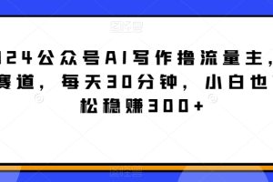 【2024.03.01】2024公众号AI写作撸流量主，蓝海赛道，每天30分钟，小白也可轻松稳赚300+百度网盘免费下载-芽米宝库