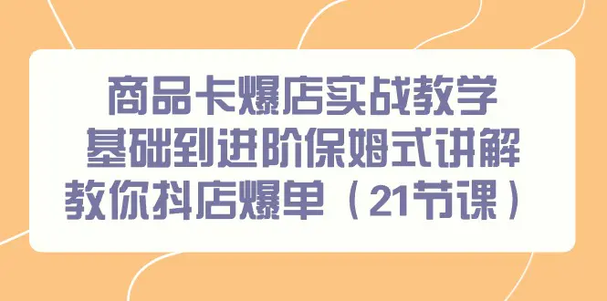 图片[1]-【2024.03.02】商品卡爆店实战教学，基础到进阶保姆式讲解教你抖店爆单（21节课）百度网盘免费下载-芽米宝库