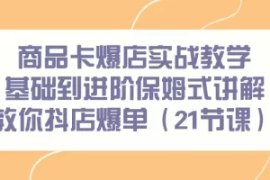 【2024.03.02】商品卡爆店实战教学，基础到进阶保姆式讲解教你抖店爆单（21节课）百度网盘免费下载-芽米宝库