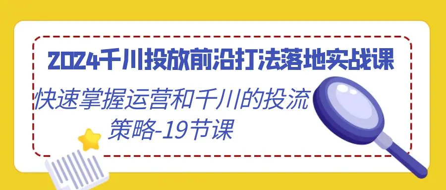 图片[1]-【2024.02.28】2024千川投放前沿打法落地实战课，快速掌握运营和千川的投流策略-19节课百度网盘免费下载-芽米宝库