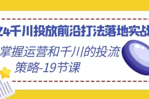 【2024.02.28】2024千川投放前沿打法落地实战课，快速掌握运营和千川的投流策略-19节课百度网盘免费下载-芽米宝库