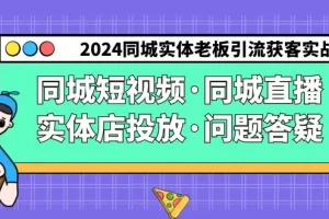 【2024.02.28】2024同城实体老板引流获客实操同城短视频·同城直播·实体店投放·问题答疑百度网盘免费下载-芽米宝库