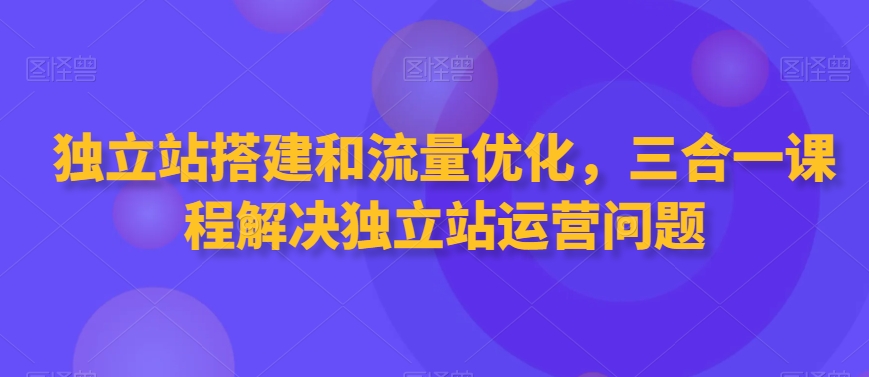 图片[1]-【2024.03.01】独立站搭建和流量优化，三合一课程解决独立站运营问题百度网盘免费下载-芽米宝库