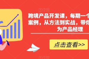 【2024.03.01】跨境产品开发课，每期一个产品开发案例，从方法到实战，带你一步步成为产品经理百度网盘免费下载-芽米宝库