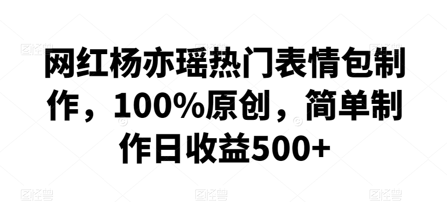 图片[1]-【2024.02.28】网红杨亦瑶热门表情包制作，100%原创，简单制作日收益500+百度网盘免费下载-芽米宝库