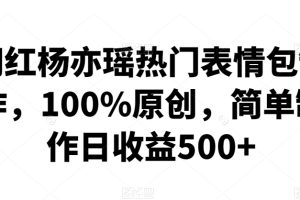 【2024.02.28】网红杨亦瑶热门表情包制作，100%原创，简单制作日收益500+百度网盘免费下载-芽米宝库