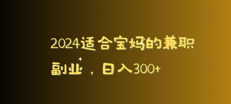 图片[1]-【2024.02.28】2024适合宝妈的兼职副业，日入300+百度网盘免费下载-芽米宝库