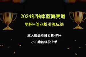 【2024.02.27】2024年独家蓝海赛道男粉+创业粉引流玩法，成人用品单日卖货4W+保姆教程百度网盘免费下载-芽米宝库