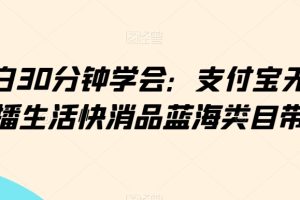 【2024.02.26】小白30分钟学会：支付宝无人直播生活快消品蓝海类目带货百度网盘免费下载-芽米宝库