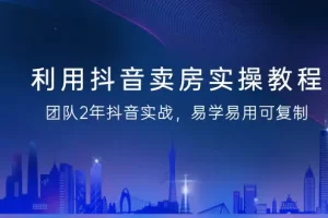 【2024.02.25】利用抖音-卖房实操教程，团队2年抖音实战，易学易用可复制（43节无水印）百度网盘免费下载-芽米宝库