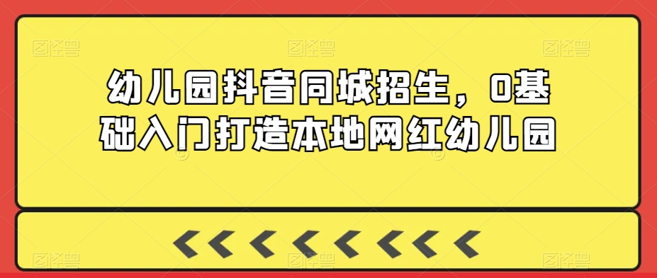图片[1]-【2024.02.25】幼儿园抖音同城招生，0基础入门打造本地网红幼儿园百度网盘免费下载-芽米宝库