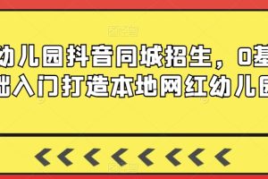 【2024.02.25】幼儿园抖音同城招生，0基础入门打造本地网红幼儿园百度网盘免费下载-芽米宝库