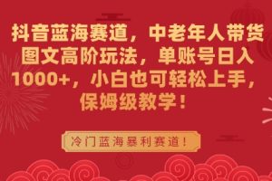 【2024.02.25】抖音蓝海赛道，中老年人带货图文高阶玩法，单账号日入1000+，小白也可轻松上手，保姆级教学百度网盘免费下载-芽米宝库