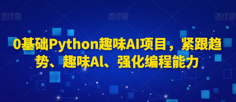 图片[1]-【2024.02.24】0基础Python趣味AI项目，紧跟趋势、趣味Al、强化编程能力百度网盘免费下载-芽米宝库