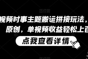 【2024.02.23】中视频时事主题搬运拼接玩法，无需原创，单视频收益轻松上百百度网盘免费下载-芽米宝库