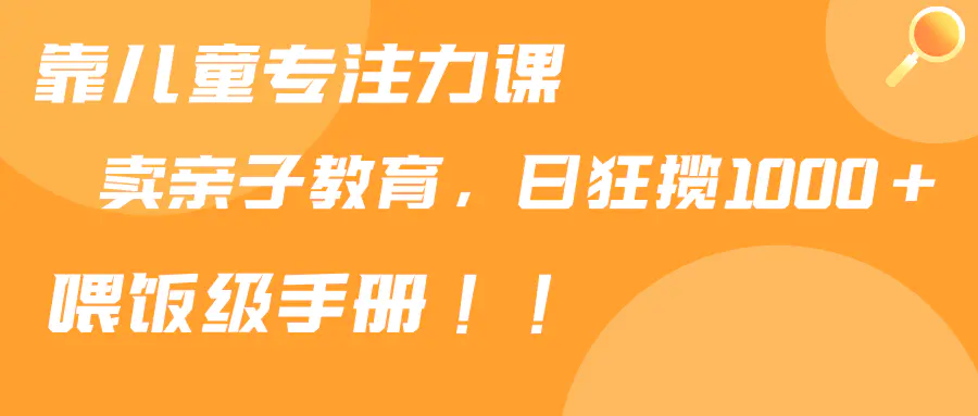 图片[1]-【2024.02.23】靠儿童专注力课程售卖亲子育儿课程，日暴力狂揽1000+，喂饭手册分享百度网盘免费下载-芽米宝库