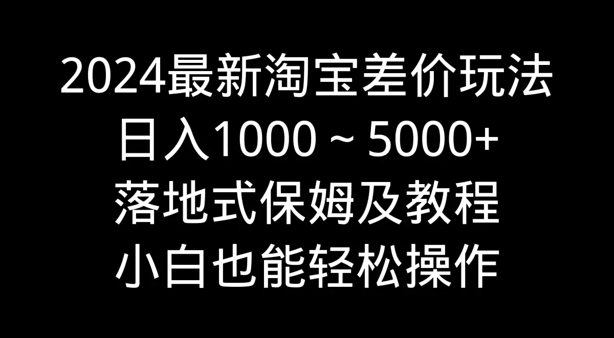 图片[1]-【2024.02.23】2024最新淘宝差价玩法，日入1000～5000+落地式保姆及教程 小白也能轻松操作百度网盘免费下载-芽米宝库