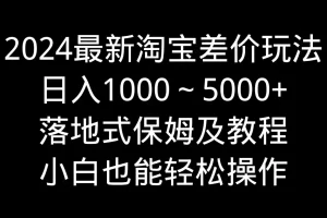 【2024.02.23】2024最新淘宝差价玩法，日入1000～5000+落地式保姆及教程 小白也能轻松操作百度网盘免费下载-芽米宝库