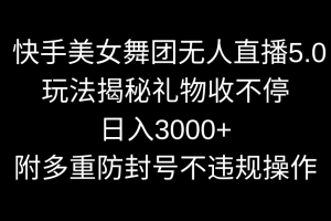 【2024.02.23】快手美女舞团无人直播5.0玩法揭秘，礼物收不停，日入3000+，内附多重防号不违规操作百度网盘免费下载-芽米宝库