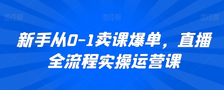 图片[1]-【2024.02.22】新手从0-1卖课爆单，直播全流程实操运营课百度网盘免费下载-芽米宝库