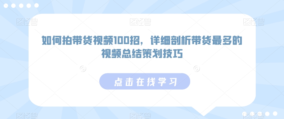 图片[1]-【2024.02.21】如何拍带货视频100招，详细剖析带货最多的视频总结策划技巧百度网盘免费下载-芽米宝库