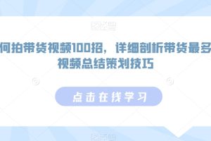 【2024.02.21】如何拍带货视频100招，详细剖析带货最多的视频总结策划技巧百度网盘免费下载-芽米宝库