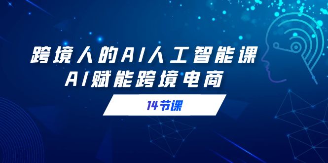 图片[1]-【2024.02.21】跨境人的AI人工智能课，AI赋能跨境电商（14节课）百度网盘免费下载-芽米宝库