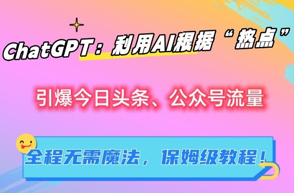 【2024.02.20】ChatGPT：利用AI根据“热点”引爆今日头条、公众号流量，无需魔法，保姆级教程百度网盘免费下载-芽米宝库