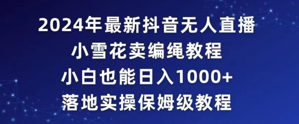 图片[1]-【2024.02.20】2024年抖音最新无人直播小雪花卖编绳项目，小白也能日入1000+落地实操保姆级教程百度网盘免费下载-芽米宝库