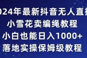 【2024.02.20】2024年抖音最新无人直播小雪花卖编绳项目，小白也能日入1000+落地实操保姆级教程百度网盘免费下载-芽米宝库