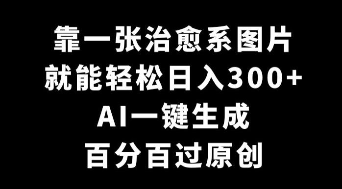图片[1]-【2024.02.18】靠一张治愈系图片，就能轻松日入300+，AI一键生成，百分百过原创百度网盘免费下载-芽米宝库