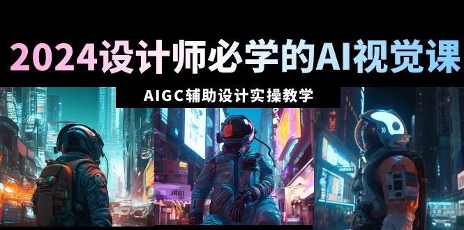 图片[1]-【2024.02.18】2024设计师必学的AI视觉课：AIGC辅助设计实操教学（66节课）百度网盘免费下载-芽米宝库
